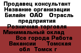 Продавец-консультант › Название организации ­ Билайн, ОАО › Отрасль предприятия ­ Розничная торговля › Минимальный оклад ­ 44 000 - Все города Работа » Вакансии   . Томская обл.,Томск г.